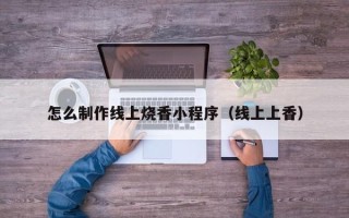 邵东怎么制作线上烧香小程序（线上上香）