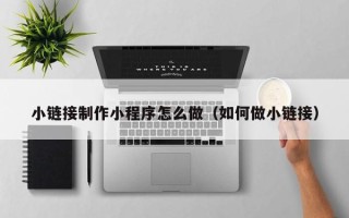 邵东小链接制作小程序怎么做（如何做小链接）