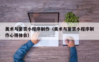 邵东美术与鉴赏小程序制作（美术与鉴赏小程序制作心得体会）