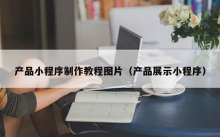 邵东产品小程序制作教程图片（产品展示小程序）