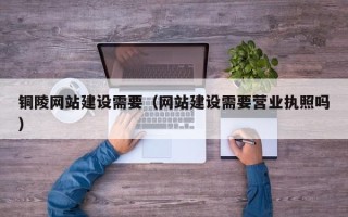 邵东铜陵网站建设需要（网站建设需要营业执照吗）
