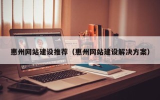 邵东惠州网站建设推荐（惠州网站建设解决方案）