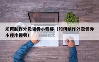 邵东如何制作外卖领券小程序（如何制作外卖领券小程序视频）