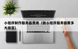 邵东小程序制作服务器费用（做小程序服务器要多大带宽）