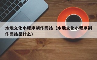 邵东本地文化小程序制作网站（本地文化小程序制作网站是什么）
