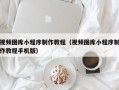 邵东视频图库小程序制作教程（视频图库小程序制作教程手机版）